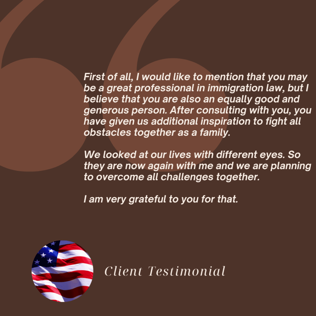 First of all, I would like to mention that you may be a great professional in immigration law, but I believe that you are also an equally good and generous person. I can tell you directly that it was only after consulting with you that my wife and I decided to cancel her and my son's non-refundable tickets to Georgia (see attached tickets :)). You have given us additional inspiration to fight all obstacles together as a family. We looked at our lives with different eyes. So they are now again with me and we are planning to overcome all challenges together. That is they don't leave USA unless we all get Green cards :)

I am very grateful to you for that.